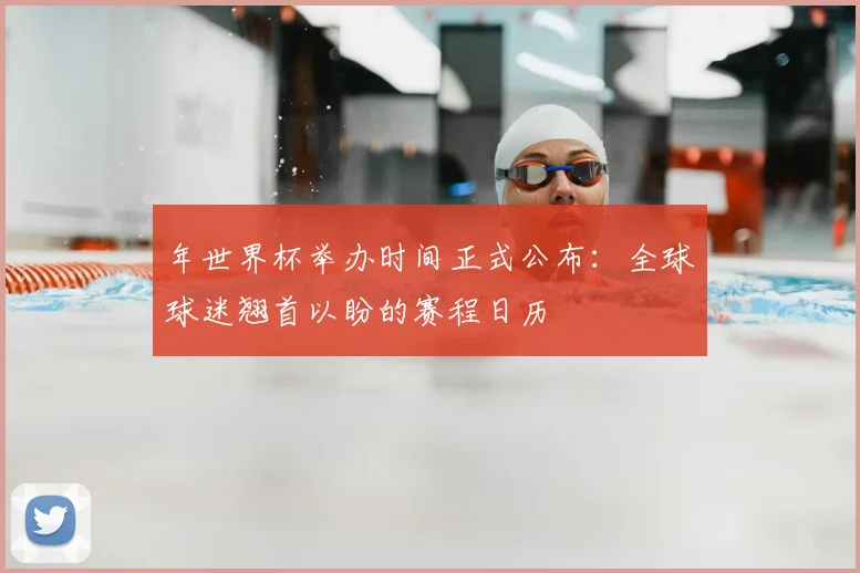 年世界杯举办时间正式公布:全球球迷翘首以盼的赛程日历
