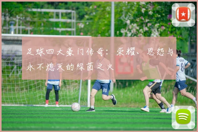 足球四大豪门传奇:荣耀、恩怨与永不熄灭的绿茵之火