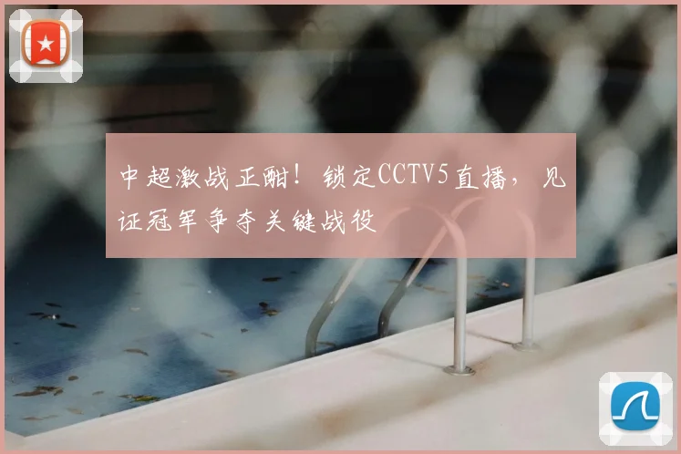 中超激战正酣!锁定CCTV5直播,见证冠军争夺关键战役