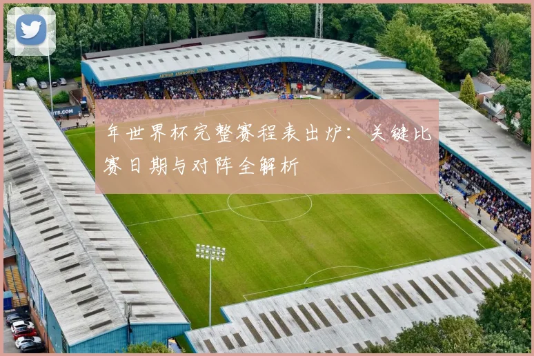 年世界杯完整赛程表出炉:关键比赛日期与对阵全解析