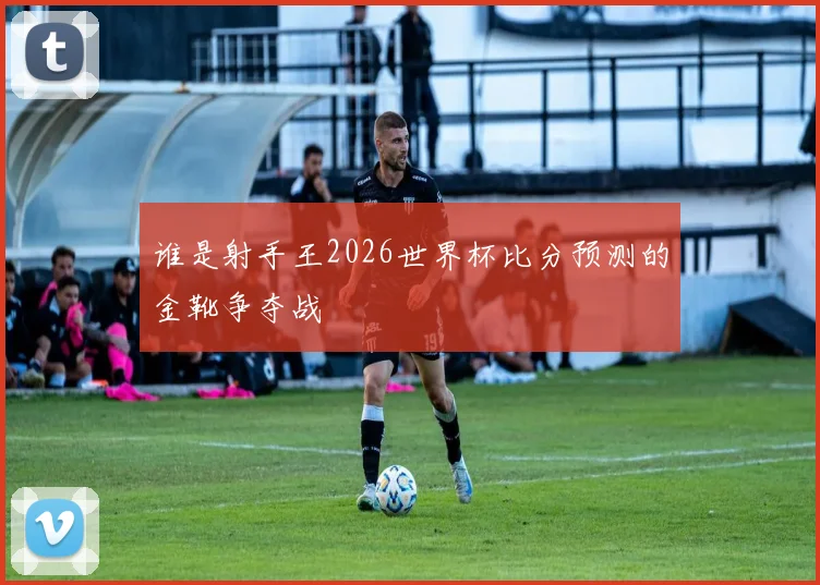 谁是射手王2026世界杯比分预测的金靴争夺战