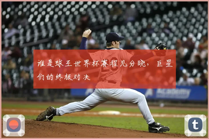 谁是球王世界杯赛程见分晓，巨星们的终极对决