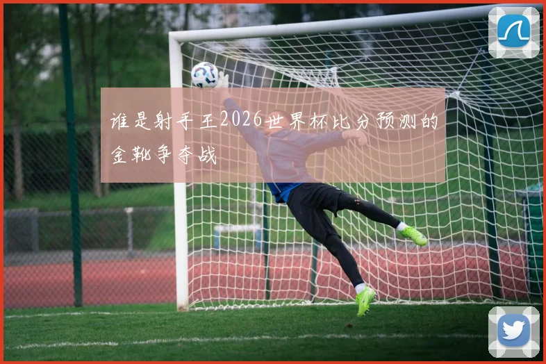 谁是射手王2026世界杯比分预测的金靴争夺战