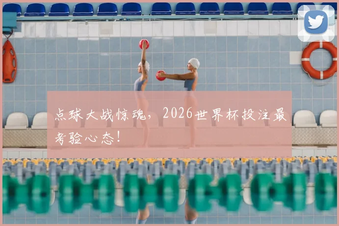 点球大战惊魂,2026世界杯投注最考验心态!