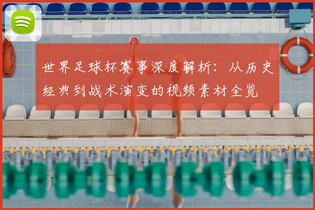 世界足球杯赛事深度解析：从历史经典到战术演变的视频素材全览