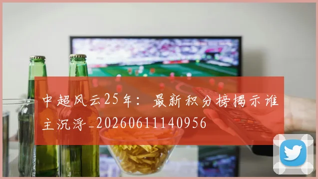中超风云25年:最新积分榜揭示谁主沉浮_20260611140956