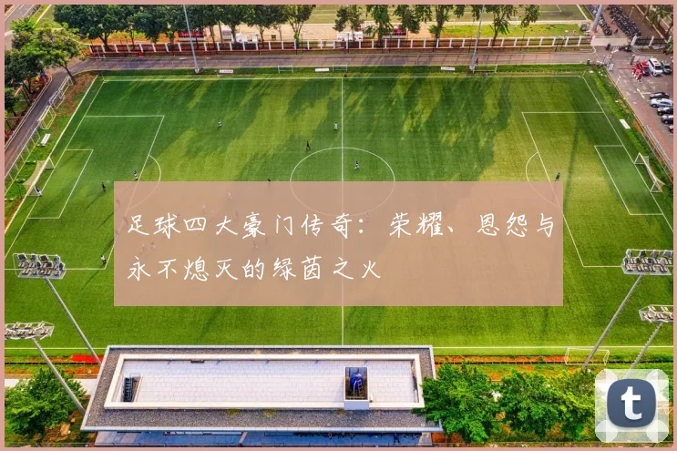 足球四大豪门传奇:荣耀、恩怨与永不熄灭的绿茵之火
