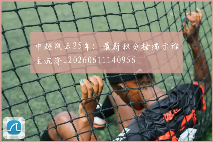 中超风云25年:最新积分榜揭示谁主沉浮_20260611140956