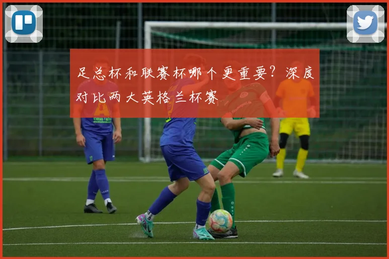 足总杯和联赛杯哪个更重要?深度对比两大英格兰杯赛