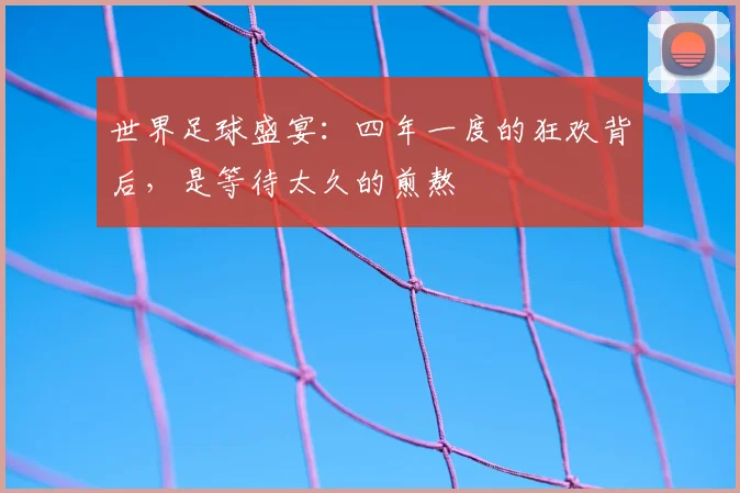 世界足球盛宴:四年一度的狂欢背后,是等待太久的煎熬