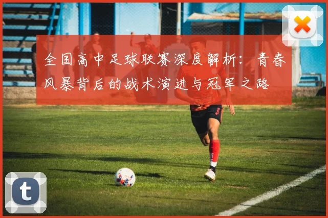 全国高中足球联赛深度解析:青春风暴背后的战术演进与冠军之路