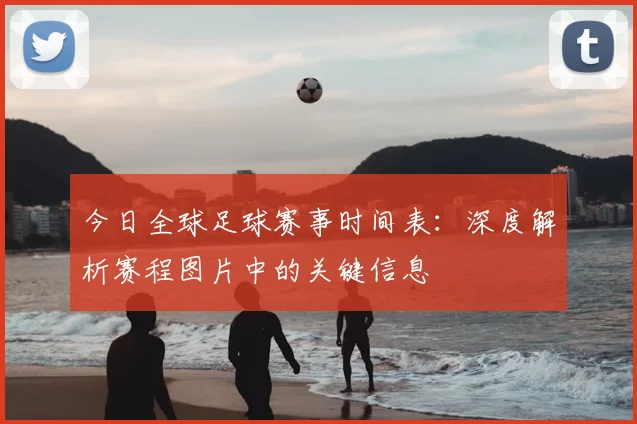 今日全球足球赛事时间表:深度解析赛程图片中的关键信息