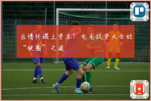 当情怀遇上资本!电竞投资大会的“破圈”之道