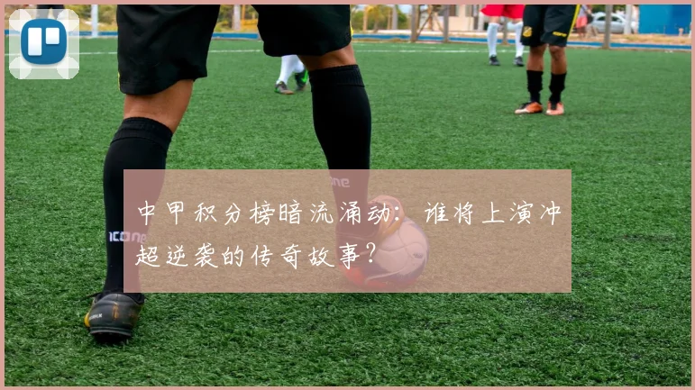 中甲积分榜暗流涌动：谁将上演冲超逆袭的传奇故事？